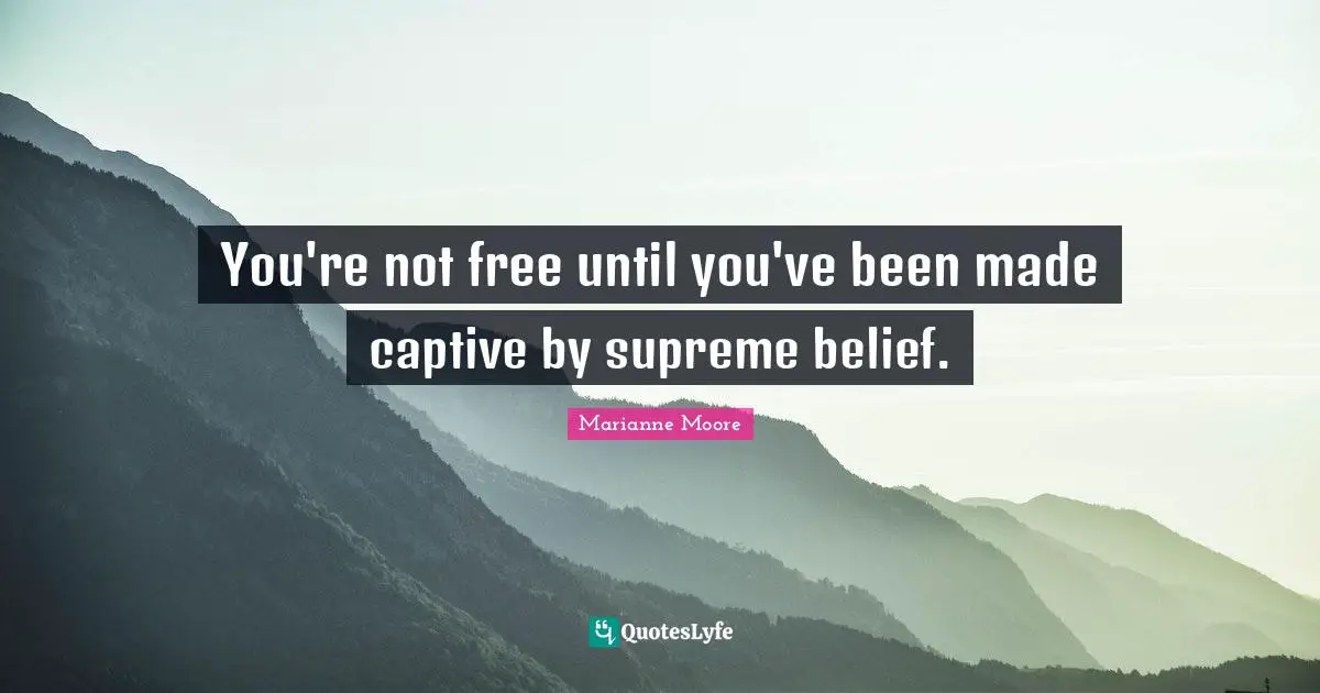 You're not free until you've been made captive by supreme belief.