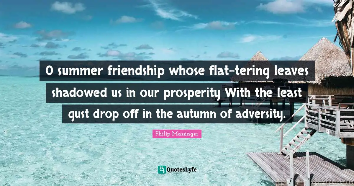 0 summer friendship whose flat-tering leaves shadowed us in our prosperity With the least gust drop off in the autumn of adversity.
