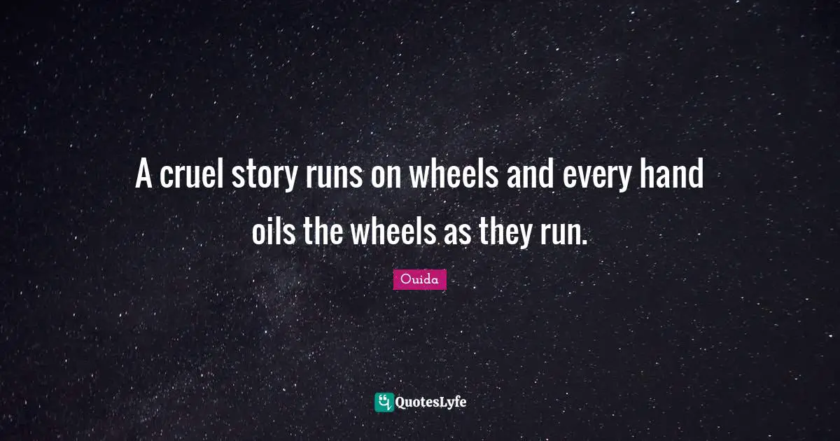 A cruel story runs on wheels and every hand oils the wheels as they run.