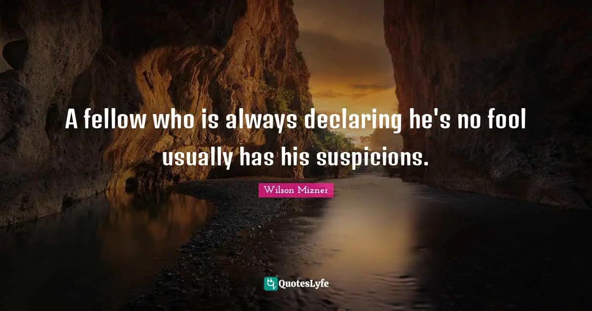 A fellow who is always declaring he's no fool usually has his suspicions.
