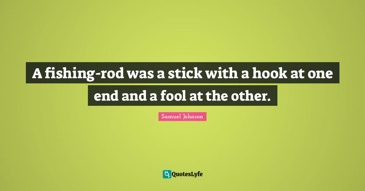 A fishing-rod was a stick with a hook at one end and a fool at the other.