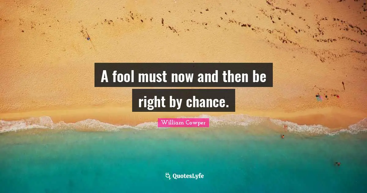 A fool must now and then be right by chance.