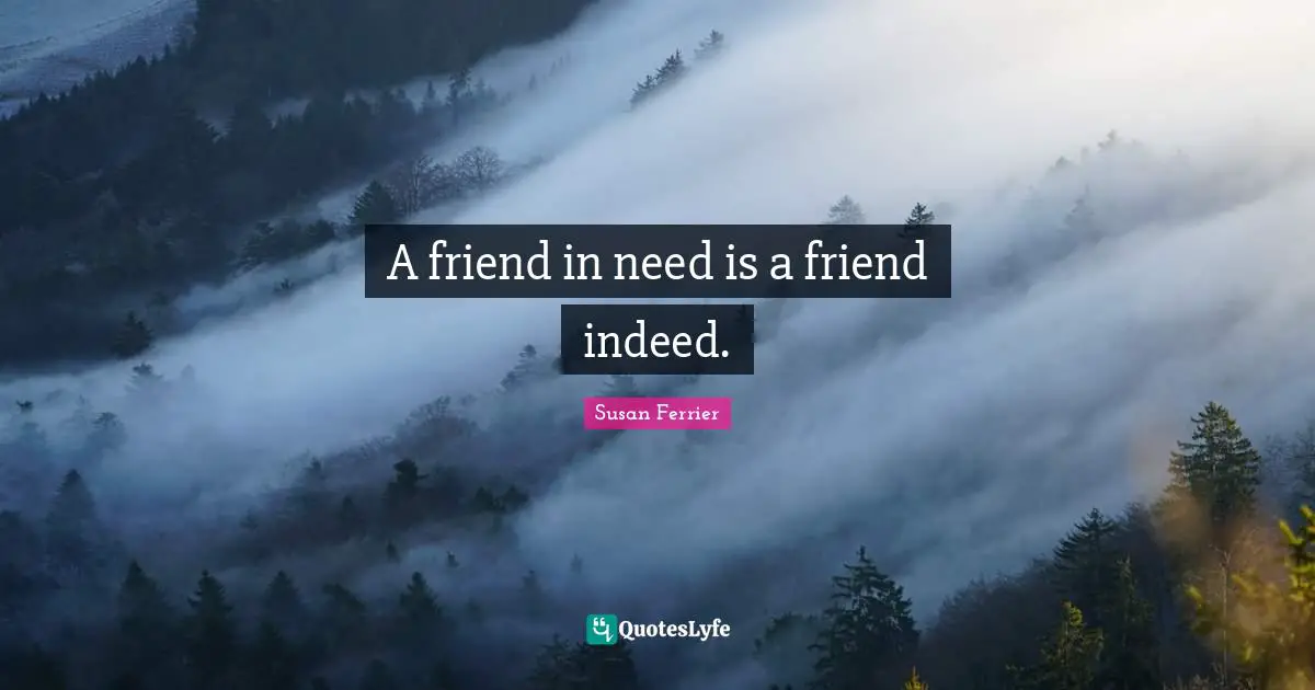 A friend in need is a friend indeed.