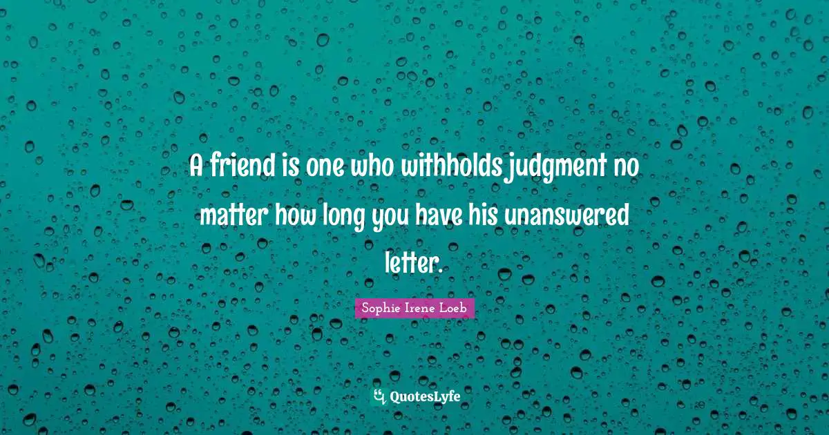 A friend is one who withholds judgment no matter how long you have his unanswered letter.
