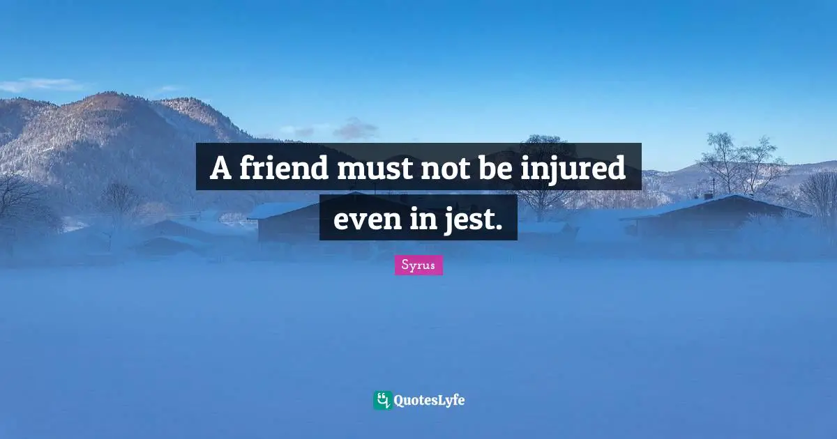A friend must not be injured even in jest.