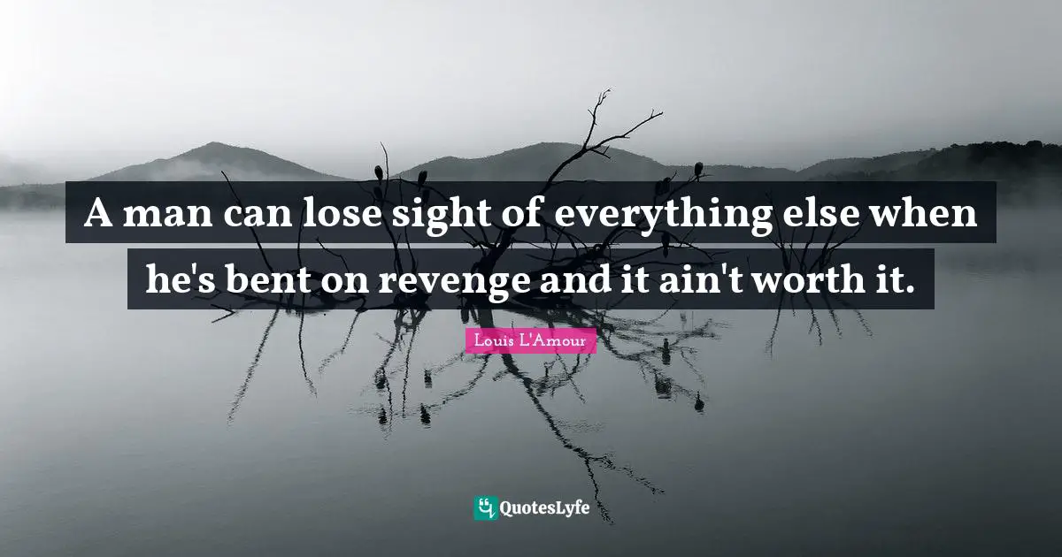 A man can lose sight of everything else when he's bent on revenge and it ain't worth it.