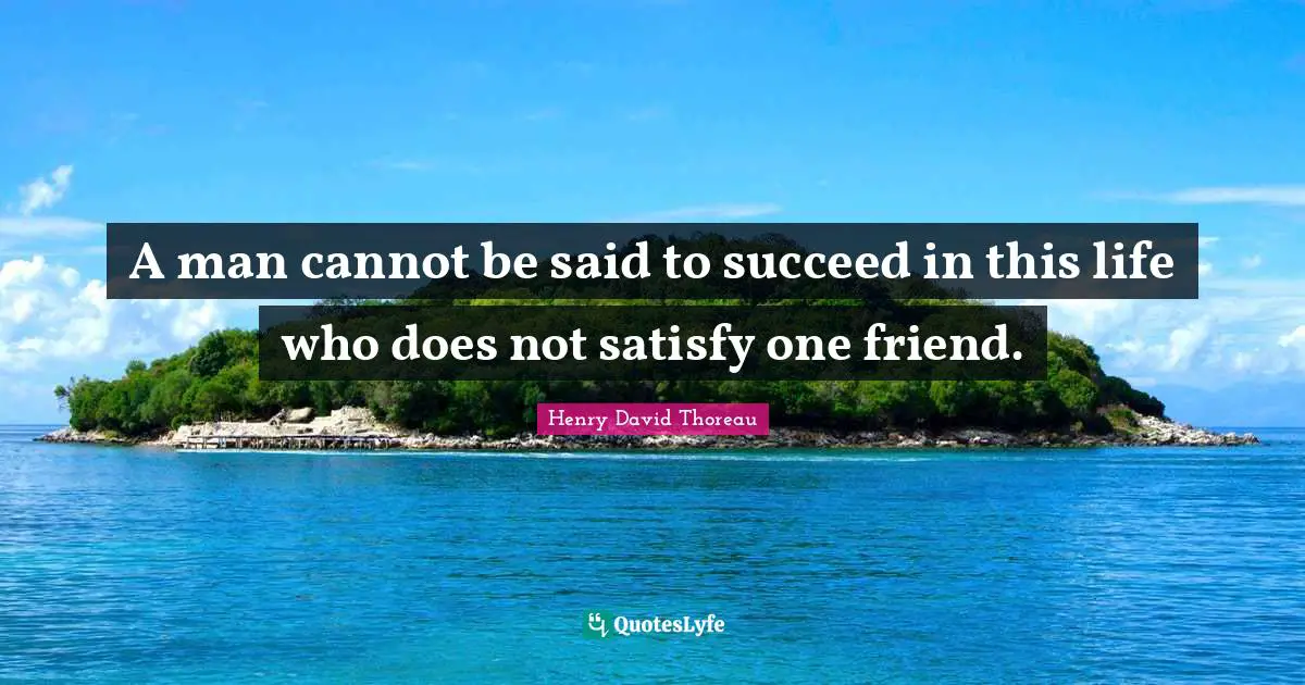 A man cannot be said to succeed in this life who does not satisfy one friend.