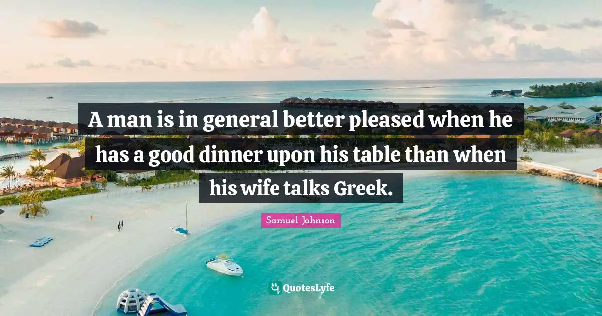 A man is in general better pleased when he has a good dinner upon his table than when his wife talks Greek.
