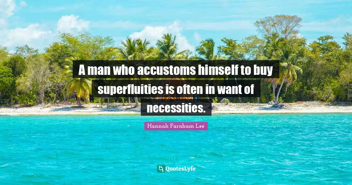 A man who accustoms himself to buy superfluities is often in want of necessities.