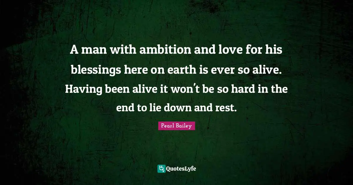 A man with ambition and love for his blessings here on earth is ever so alive. Having been alive it won't be so hard in the end to lie down and rest.