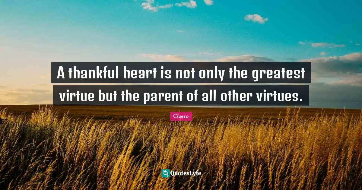 A thankful heart is not only the greatest virtue but the parent of all other virtues.