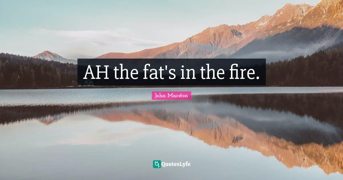 AH the fat's in the fire.