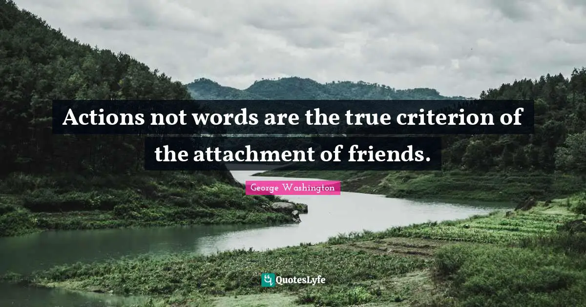 Actions not words are the true criterion of the attachment of friends.