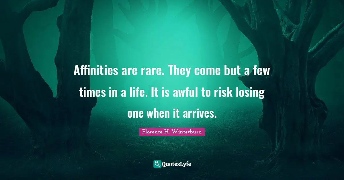 Affinities are rare. They come but a few times in a life. It is awful to risk losing one when it arrives.