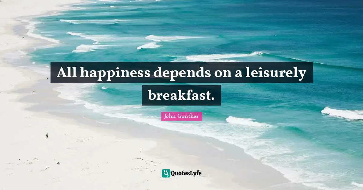 Food Quotes: "All happiness depends on a leisurely breakfast."