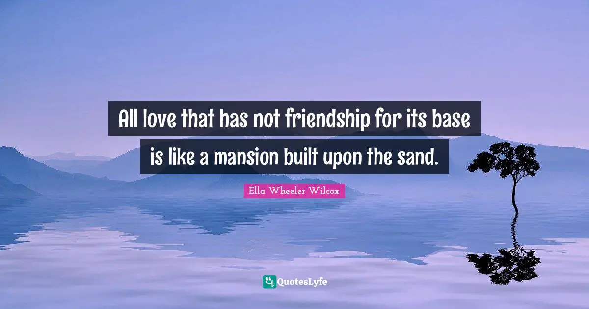All love that has not friendship for its base is like a mansion built upon the sand.