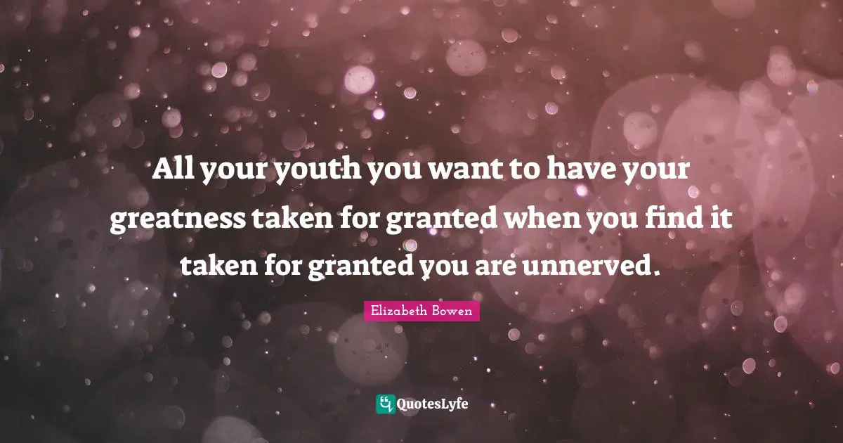 All your youth you want to have your greatness taken for granted when you find it taken for granted you are unnerved.
