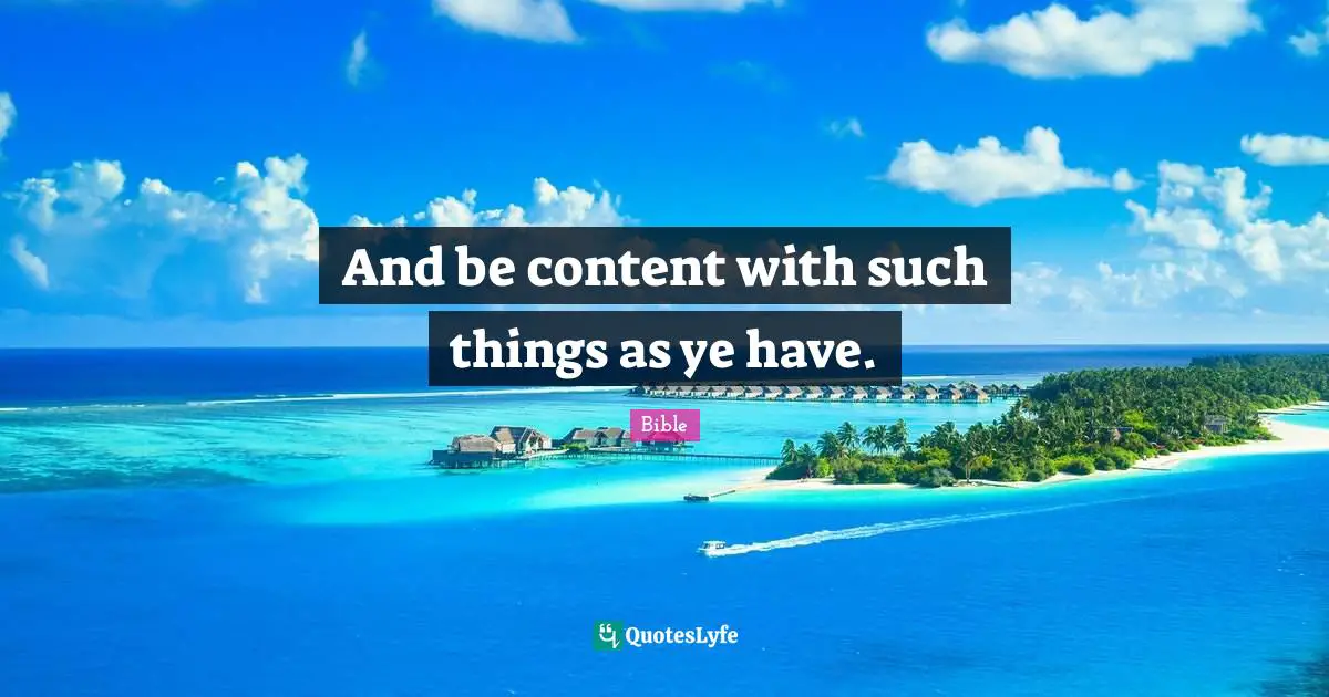 And be content with such things as ye have.