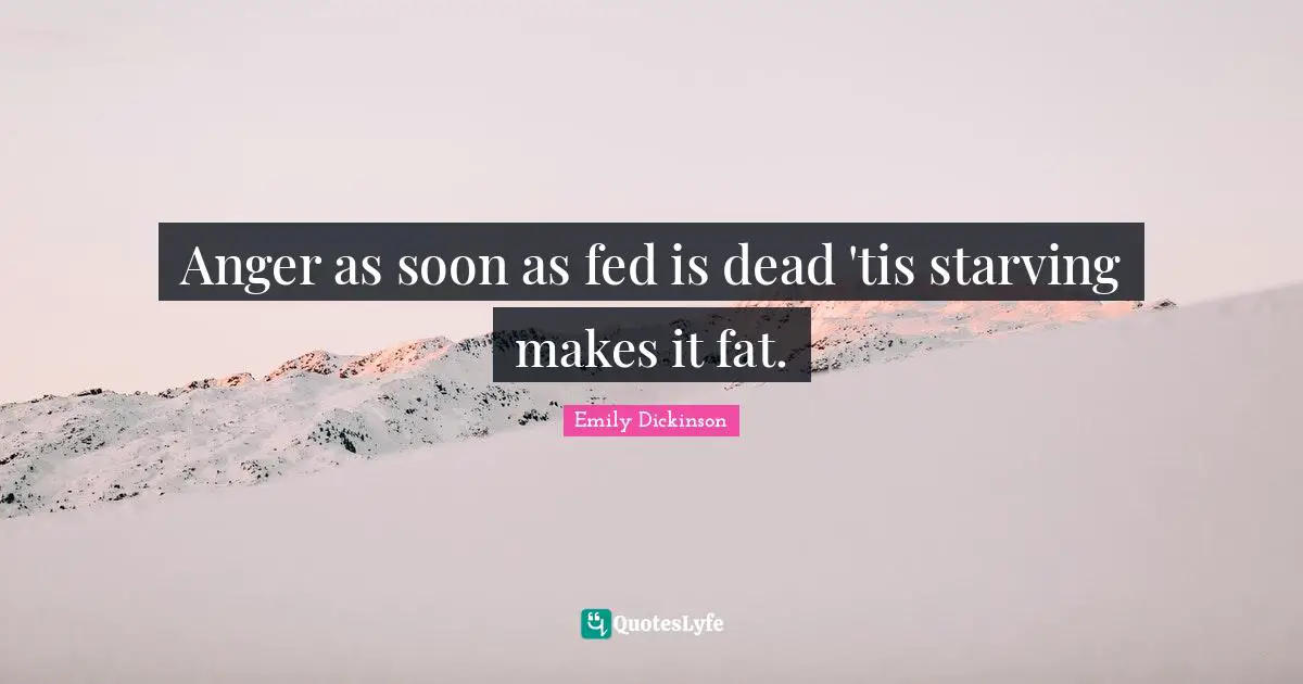 Anger as soon as fed is dead 'tis starving makes it fat.