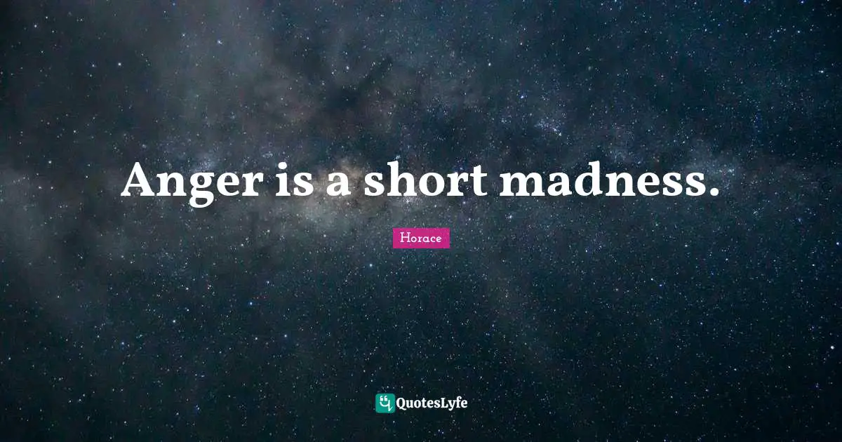 Anger is a short madness.