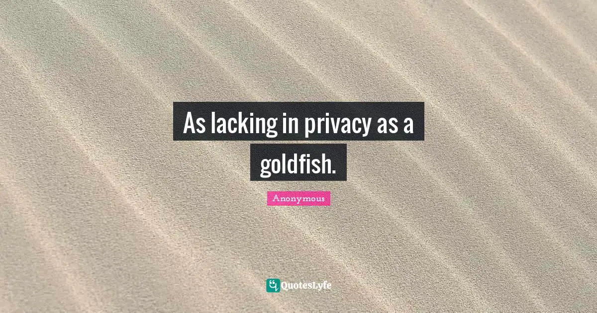 As lacking in privacy as a goldfish.