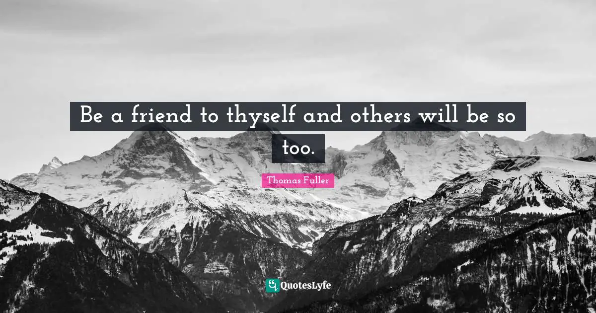 Be a friend to thyself and others will be so too.