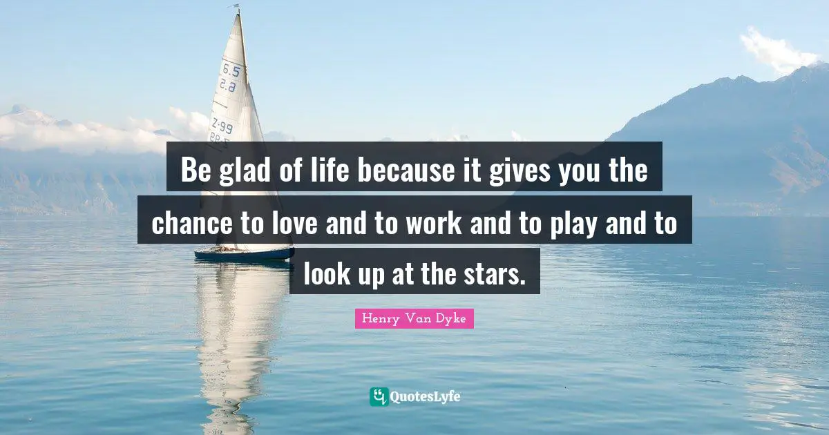 Be glad of life because it gives you the chance to love and to work and to play and to look up at the stars.