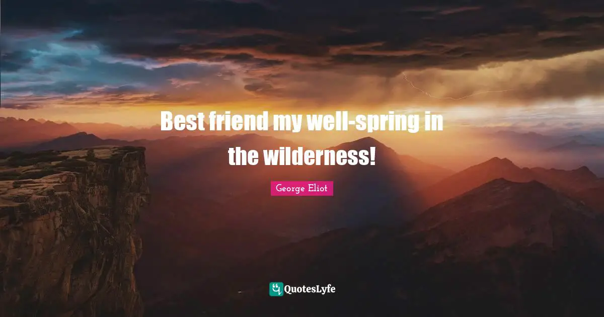 Best friend my well-spring in the wilderness!