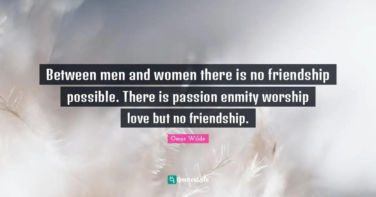 Between men and women there is no friendship possible. There is passion enmity worship love but no friendship.