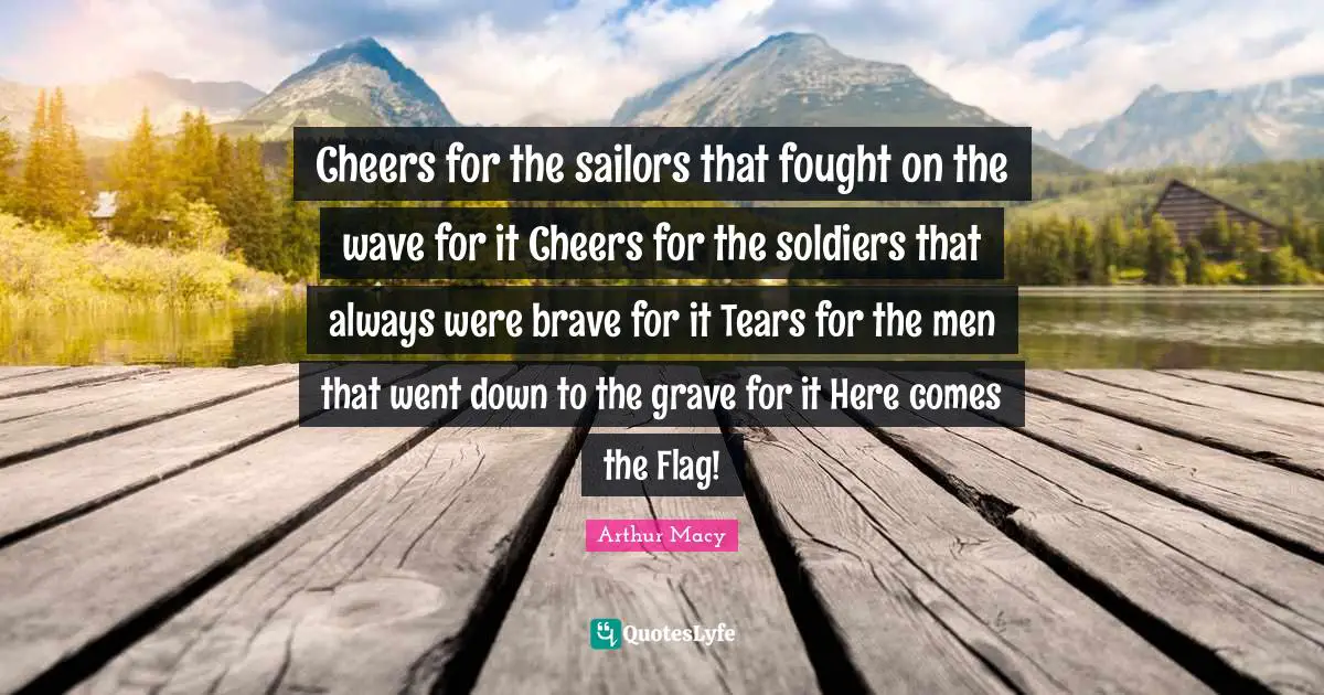 Cheers for the sailors that fought on the wave for it Cheers for the soldiers that always were brave for it Tears for the men that went down to the grave for it Here comes the Flag!