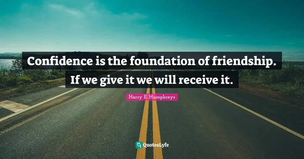 Confidence is the foundation of friendship. If we give it we will receive it.