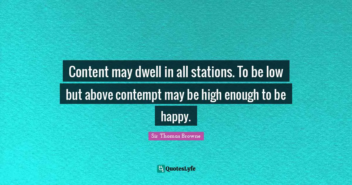 Content may dwell in all stations. To be low but above contempt may be high enough to be happy.