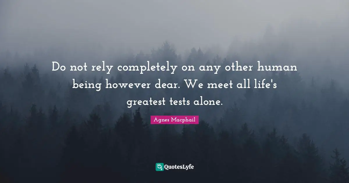 Do not rely completely on any other human being however dear. We meet all life's greatest tests alone.