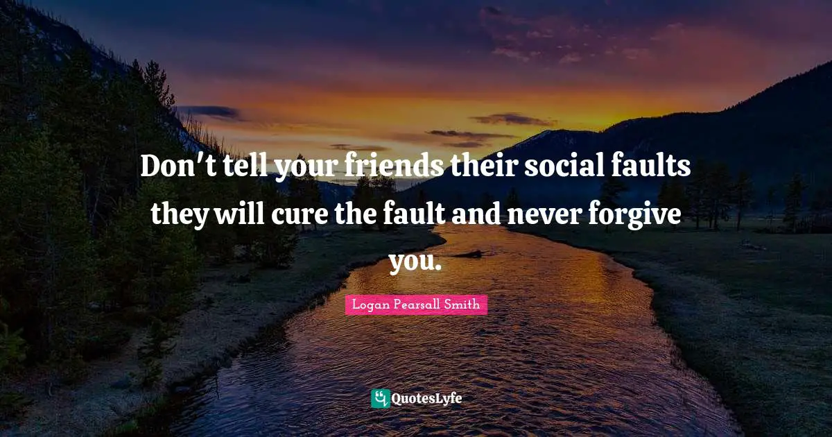Don't tell your friends their social faults they will cure the fault and never forgive you.