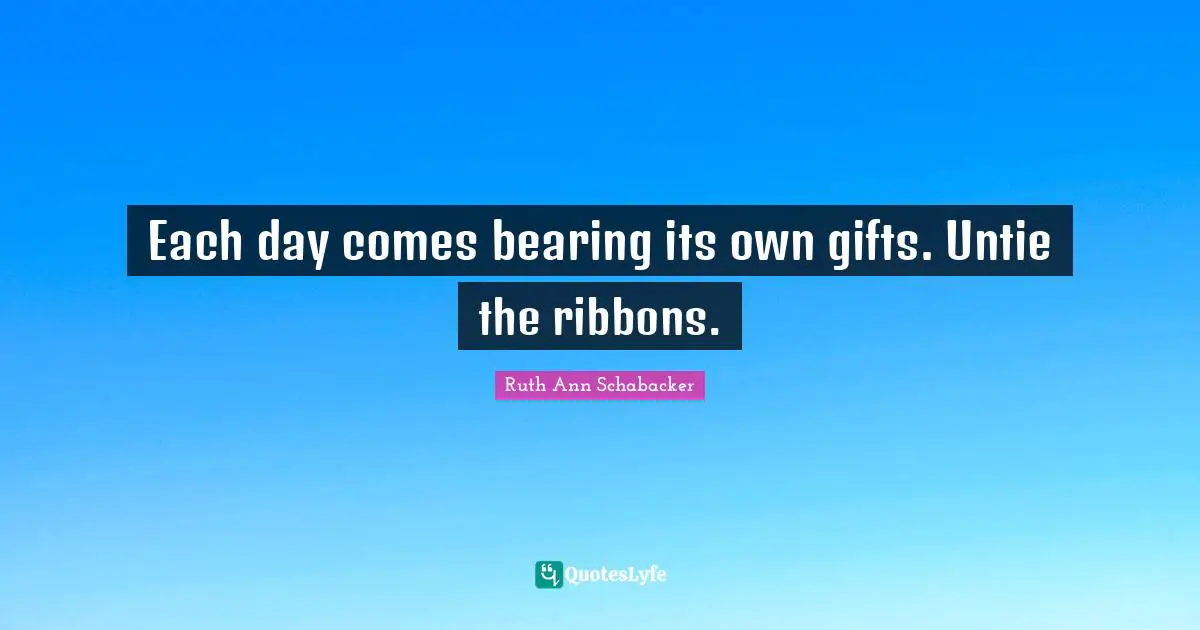 Each day comes bearing its own gifts. Untie the ribbons.
