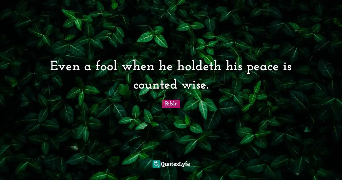 Even a fool when he holdeth his peace is counted wise.