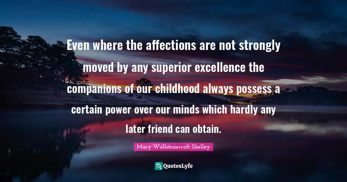 Mary Wollstonecraft Shelley Quotes: "Even where the affections are not strongly moved by any superior excellence the companions of our childhood always possess a certain power over our minds which hardly any later friend can obtain."