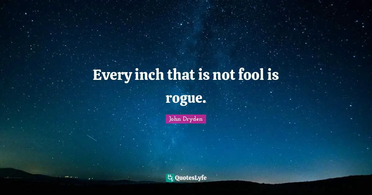 Every inch that is not fool is rogue.