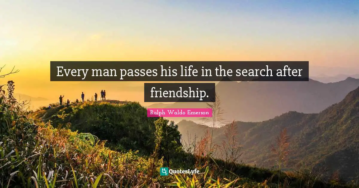 Every man passes his life in the search after friendship.