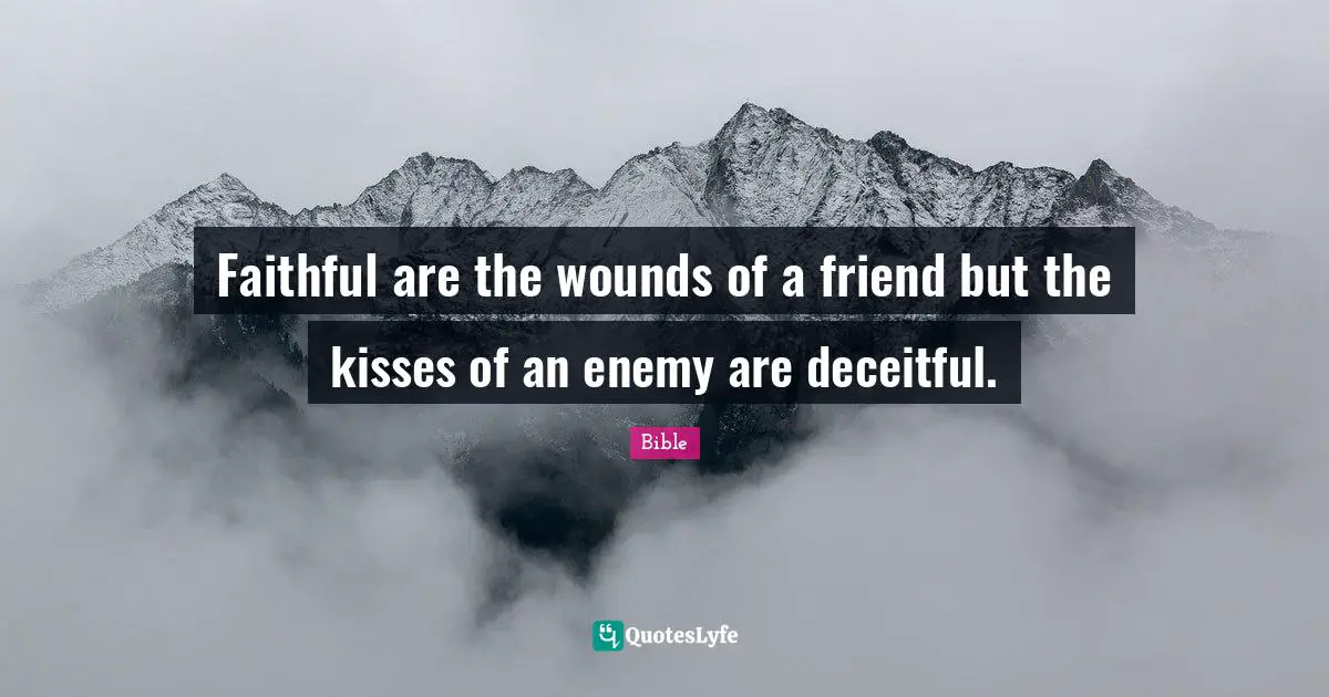 Faithful are the wounds of a friend but the kisses of an enemy are deceitful.