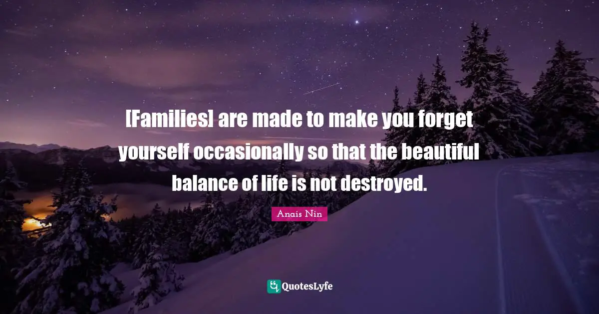 [Families] are made to make you forget yourself occasionally so that the beautiful balance of life is not destroyed.