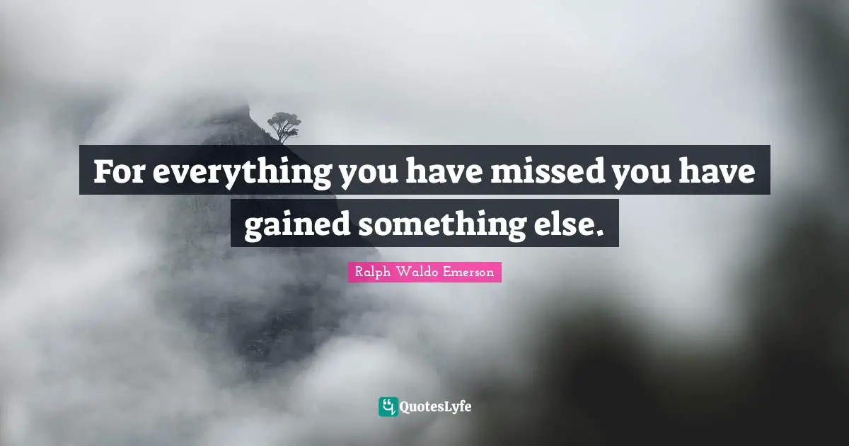 For everything you have missed you have gained something else.