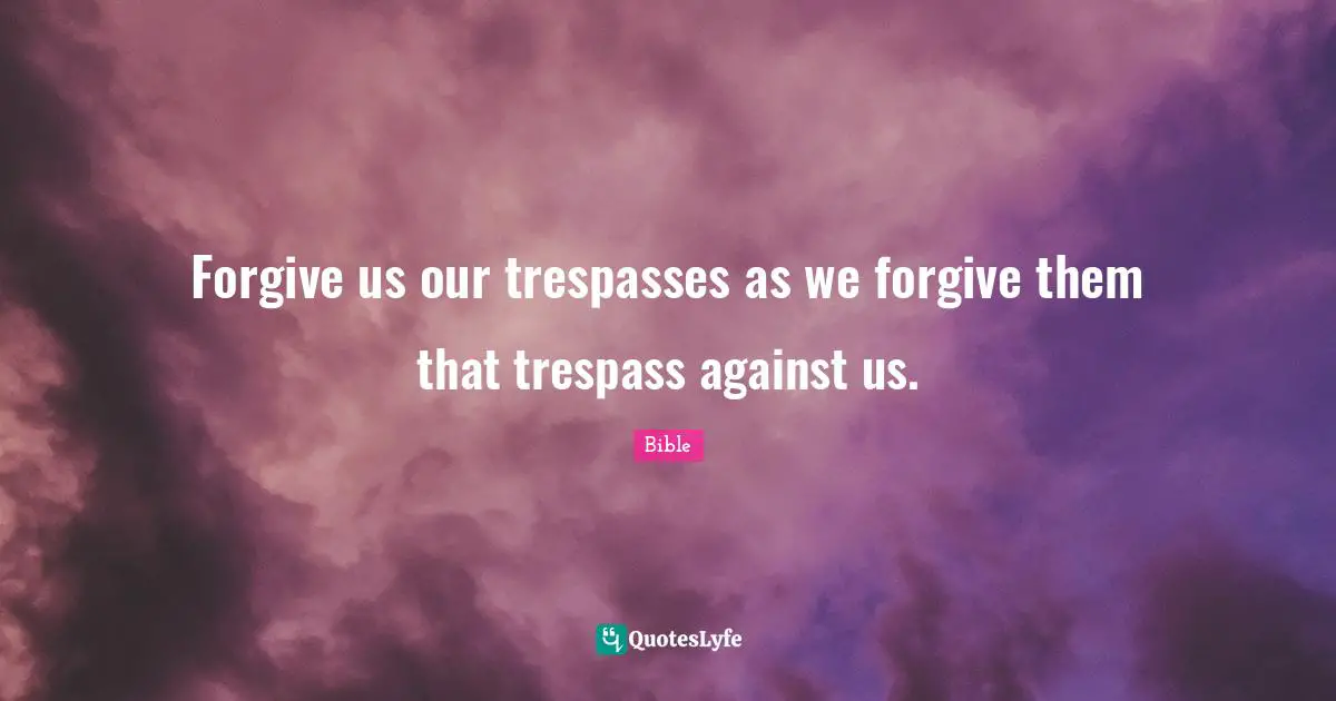 Bible Quotes: "Forgive us our trespasses as we forgive them that trespass against us."