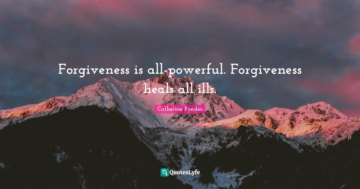 Forgiveness is all-powerful. Forgiveness heals all ills.