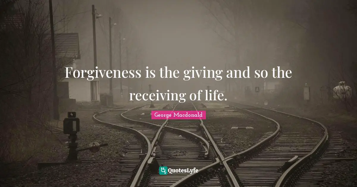 Forgiveness is the giving and so the receiving of life.