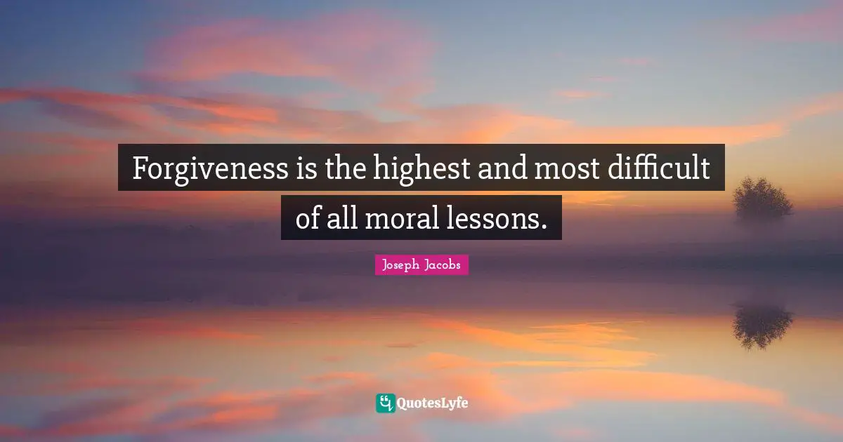 Forgiveness is the highest and most difficult of all moral lessons.
