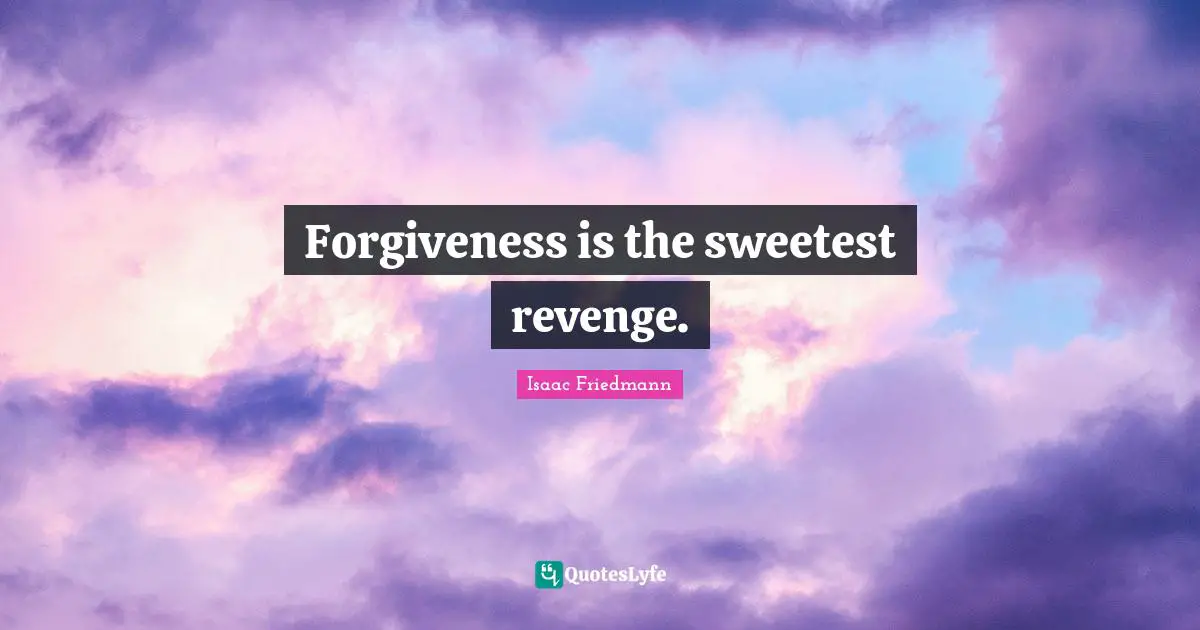 Forgiveness is the sweetest revenge.