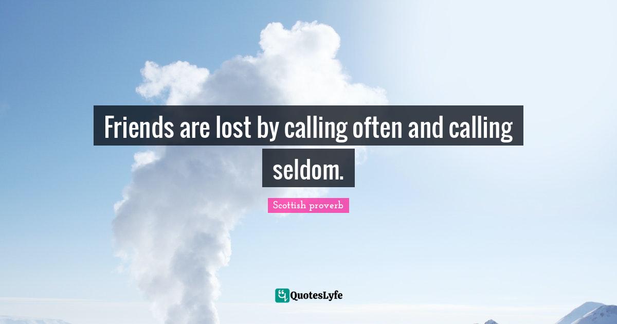 Friends are lost by calling often and calling seldom.