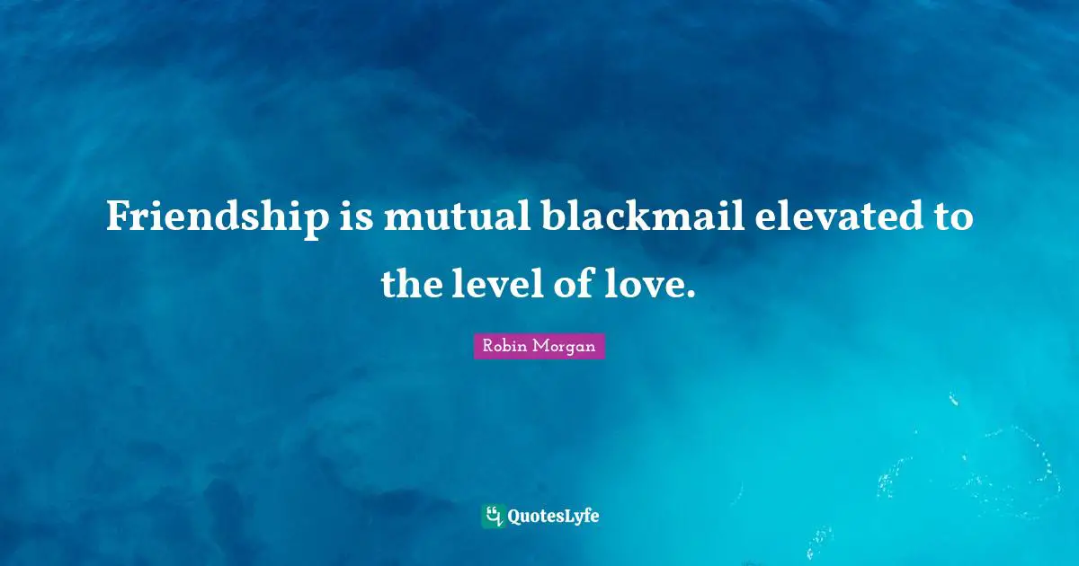 J.P. Morgan Quotes: "Friendship is mutual blackmail elevated to the level of love."
