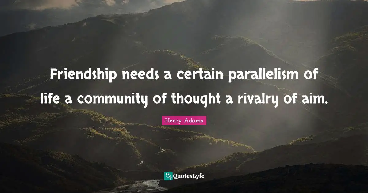Friendship needs a certain parallelism of life a community of thought a rivalry of aim.
